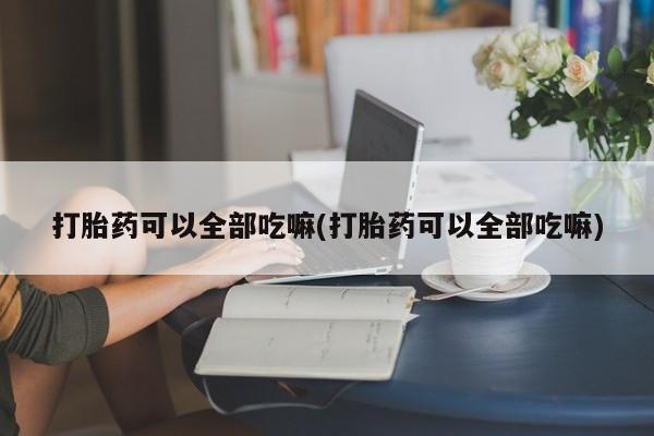 米非米索在线付款打胎药可以全部吃嘛(打胎药可以全部吃嘛)