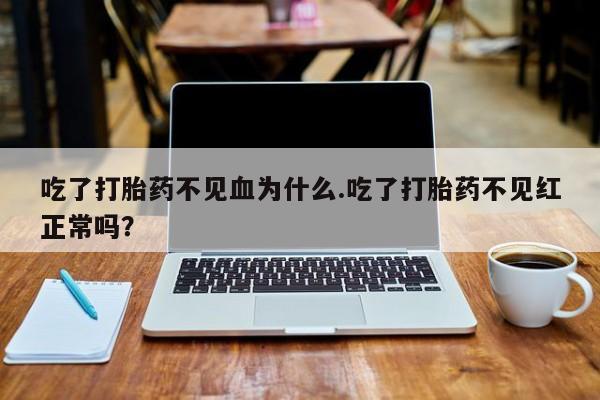 米非米索在线付款吃了打胎药不见血为什么.吃了打胎药不见红正常吗？