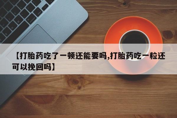 米非米索在线付款【打胎药吃了一顿还能要吗,打胎药吃一粒还可以挽回吗】