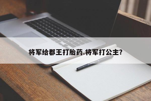 米非米索在线付款将军给郡王打胎药.将军打公主？