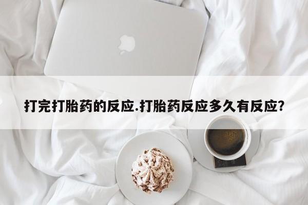 米非米索在线付款打完打胎药的反应.打胎药反应多久有反应？