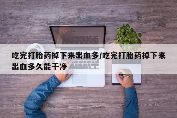 米非米索在线付款吃完打胎药掉下来出血多/吃完打胎药掉下来出血多久能干净