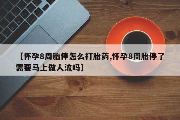 米非米索在线付款【怀孕8周胎停怎么打胎药,怀孕8周胎停了需要马上做人流吗】