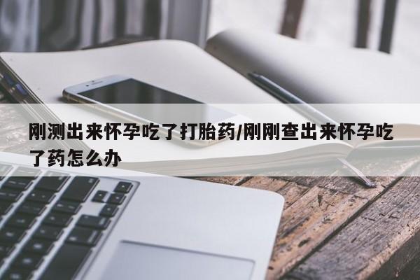 米非米索在线付款刚测出来怀孕吃了打胎药/刚刚查出来怀孕吃了药怎么办