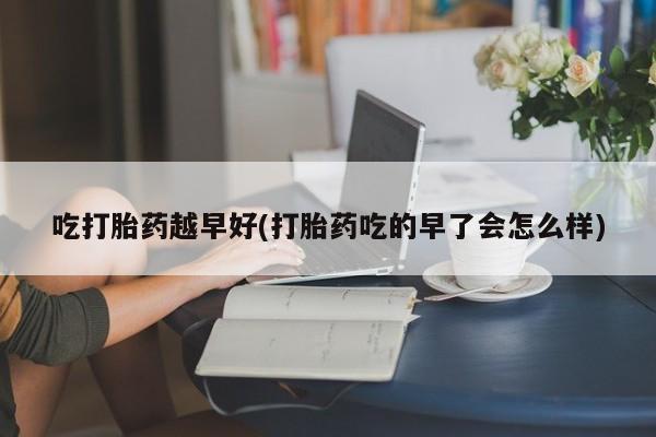 米非米索在线付款吃打胎药越早好(打胎药吃的早了会怎么样)