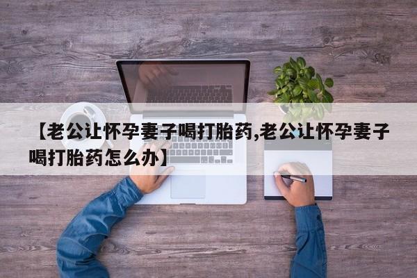 米非米索在线付款【老公让怀孕妻子喝打胎药,老公让怀孕妻子喝打胎药怎么办】