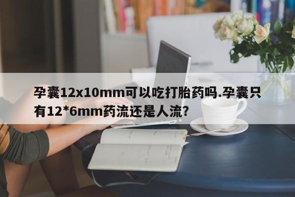 米非米索在线付款孕囊12x10mm可以吃打胎药吗.孕囊只有12*6mm药流还是人流？