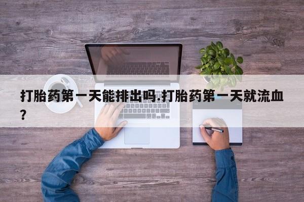 米非米索在线付款打胎药第一天能排出吗.打胎药第一天就流血？