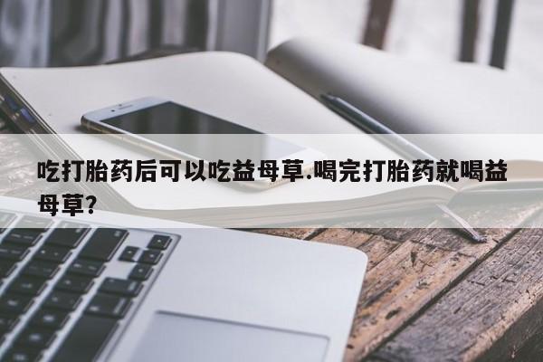 米非米索在线付款吃打胎药后可以吃益母草.喝完打胎药就喝益母草？