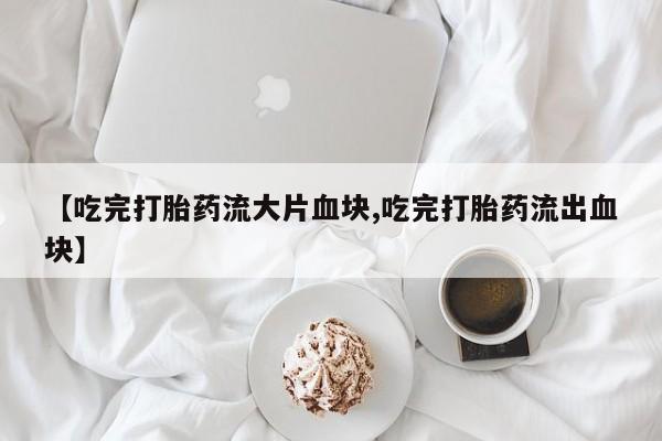 米非米索在线付款【吃完打胎药流大片血块,吃完打胎药流出血块】