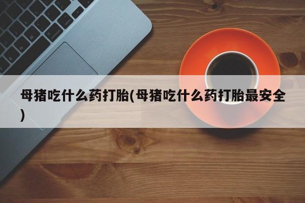 米非米索在线付款母猪吃什么药打胎(母猪吃什么药打胎最安全)