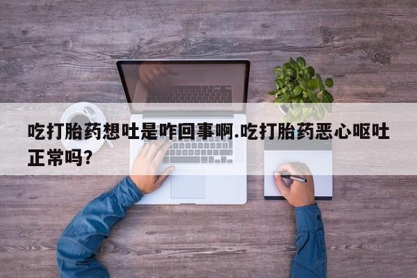 米非米索在线付款吃打胎药想吐是咋回事啊.吃打胎药恶心呕吐正常吗？