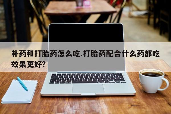 米非米索在线付款补药和打胎药怎么吃.打胎药配合什么药都吃效果更好？