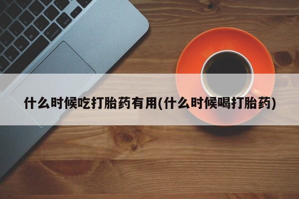 米非米索在线付款什么时候吃打胎药有用(什么时候喝打胎药)