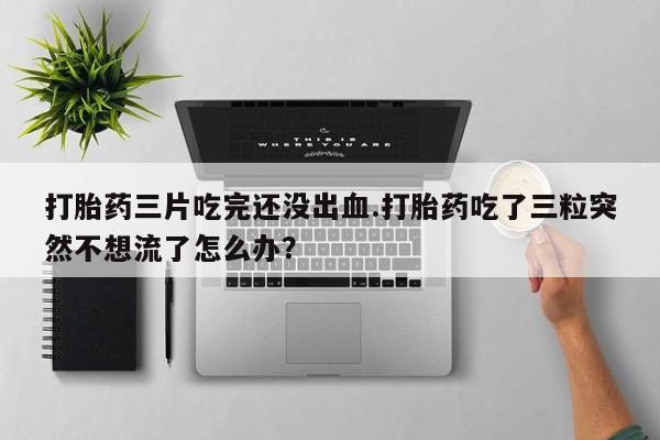 米非米索在线付款打胎药三片吃完还没出血.打胎药吃了三粒突然不想流了怎么办？