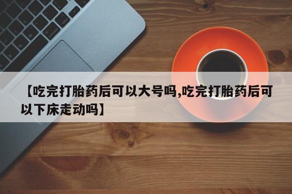米非米索在线付款【吃完打胎药后可以大号吗,吃完打胎药后可以下床走动吗】