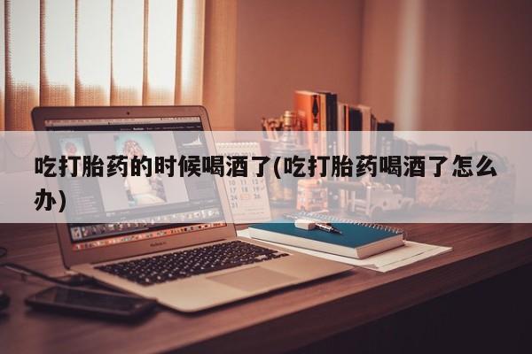 米非米索在线付款吃打胎药的时候喝酒了(吃打胎药喝酒了怎么办)