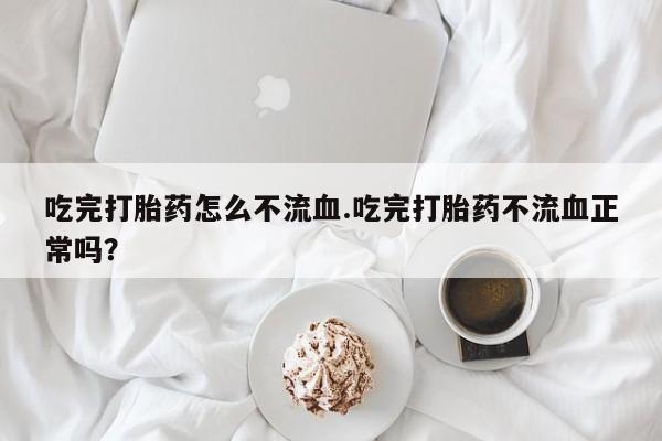 米非米索在线付款吃完打胎药怎么不流血.吃完打胎药不流血正常吗？